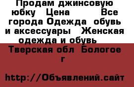 Продам джинсовую юбку › Цена ­ 700 - Все города Одежда, обувь и аксессуары » Женская одежда и обувь   . Тверская обл.,Бологое г.